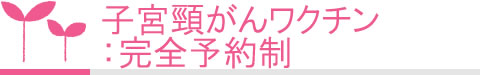 子宮頸がんワクチン(ガーダシル)：完全予約制