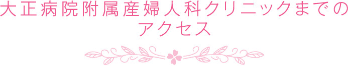 大正病院附属産婦人科クリニックまでのアクセス